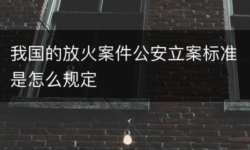 我国的放火案件公安立案标准是怎么规定