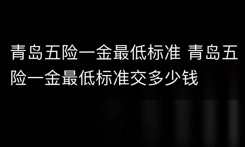 青岛五险一金最低标准 青岛五险一金最低标准交多少钱