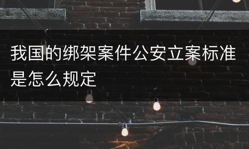 我国的绑架案件公安立案标准是怎么规定