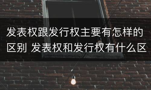 发表权跟发行权主要有怎样的区别 发表权和发行权有什么区别