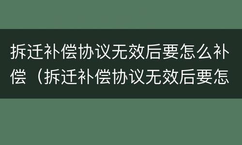 拆迁补偿协议无效后要怎么补偿（拆迁补偿协议无效后要怎么补偿呢）