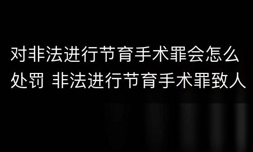 对非法进行节育手术罪会怎么处罚 非法进行节育手术罪致人死亡