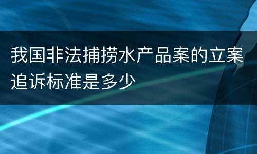 我国非法捕捞水产品案的立案追诉标准是多少