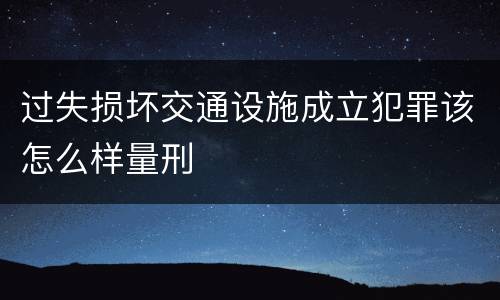 过失损坏交通设施成立犯罪该怎么样量刑