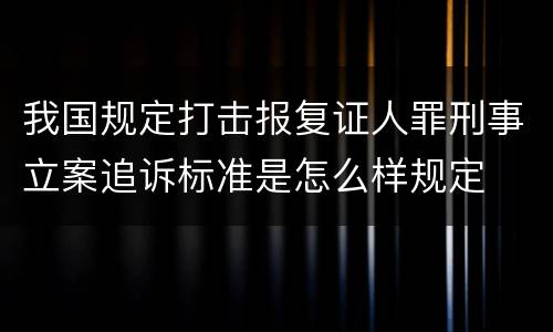 我国规定打击报复证人罪刑事立案追诉标准是怎么样规定