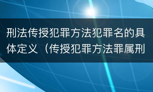 刑法传授犯罪方法犯罪名的具体定义（传授犯罪方法罪属刑法规定的）