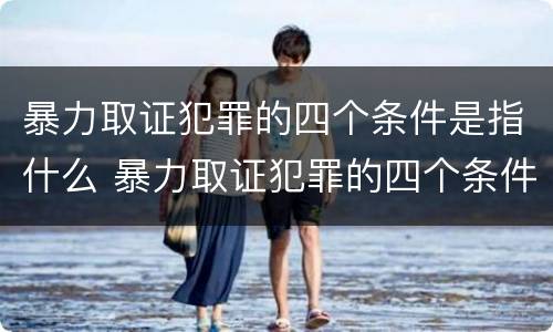 暴力取证犯罪的四个条件是指什么 暴力取证犯罪的四个条件是指什么呢