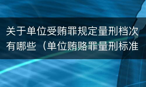 关于单位受贿罪规定量刑档次有哪些（单位贿赂罪量刑标准）