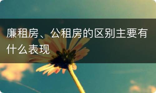 廉租房、公租房的区别主要有什么表现