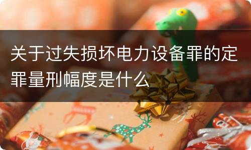 关于过失损坏电力设备罪的定罪量刑幅度是什么