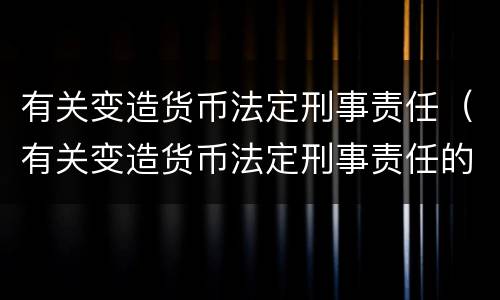 有关变造货币法定刑事责任（有关变造货币法定刑事责任的案例）