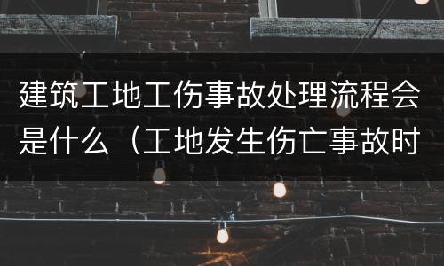 建筑工地工伤事故处理流程会是什么（工地发生伤亡事故时,应怎么办?）