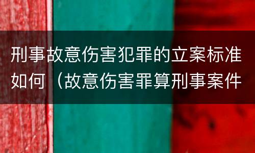 刑事故意伤害犯罪的立案标准如何（故意伤害罪算刑事案件吗）