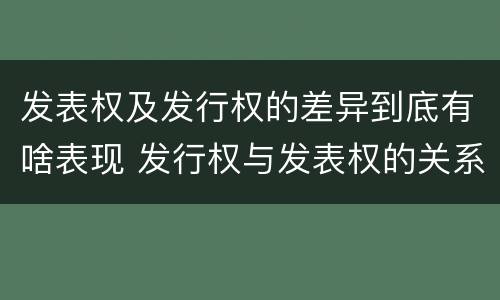 发表权及发行权的差异到底有啥表现 发行权与发表权的关系