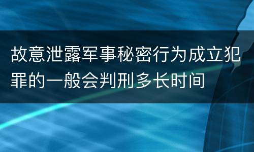 故意泄露军事秘密行为成立犯罪的一般会判刑多长时间