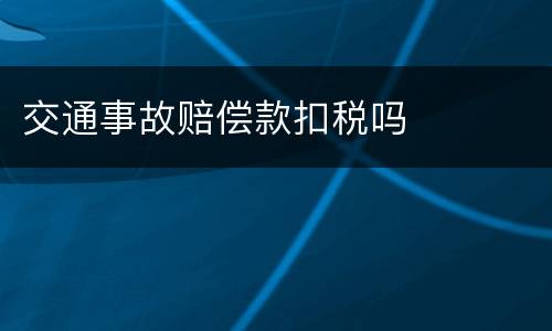 交通事故赔偿款扣税吗