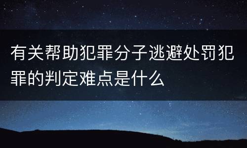 有关帮助犯罪分子逃避处罚犯罪的判定难点是什么