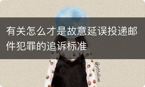 有关怎么才是故意延误投递邮件犯罪的追诉标准