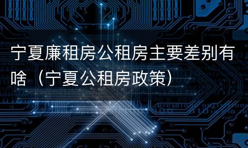 宁夏廉租房公租房主要差别有啥（宁夏公租房政策）