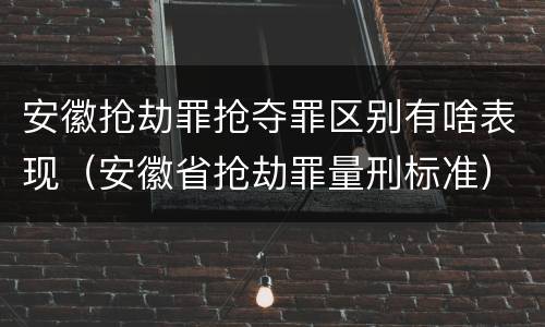 安徽抢劫罪抢夺罪区别有啥表现（安徽省抢劫罪量刑标准）