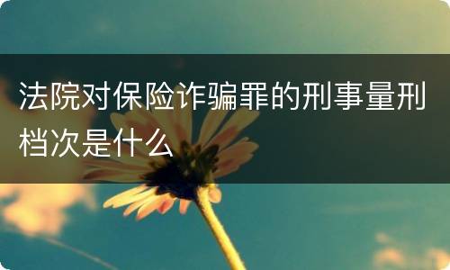 法院对保险诈骗罪的刑事量刑档次是什么