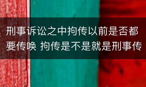 刑事诉讼之中拘传以前是否都要传唤 拘传是不是就是刑事传唤