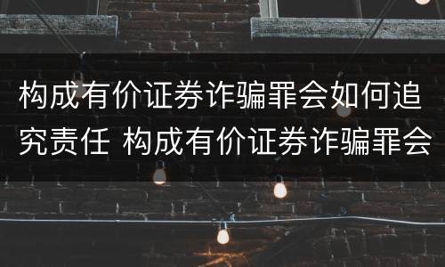 构成有价证券诈骗罪会如何追究责任 构成有价证券诈骗罪会如何追究责任呢