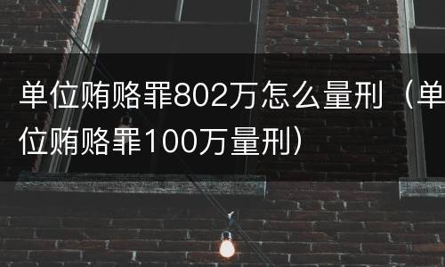 单位贿赂罪802万怎么量刑（单位贿赂罪100万量刑）