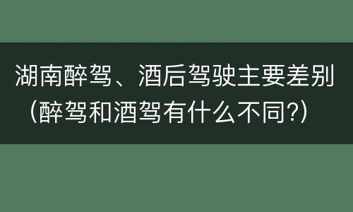 湖南醉驾、酒后驾驶主要差别（醉驾和酒驾有什么不同?）