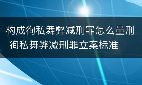 构成徇私舞弊减刑罪怎么量刑 徇私舞弊减刑罪立案标准