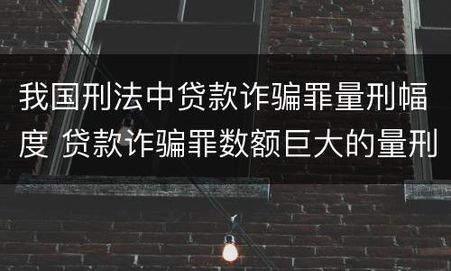我国刑法中贷款诈骗罪量刑幅度 贷款诈骗罪数额巨大的量刑标准