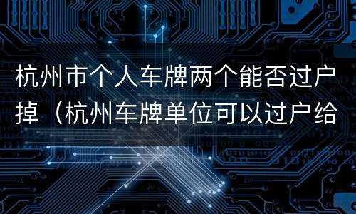 杭州市个人车牌两个能否过户掉（杭州车牌单位可以过户给个人）