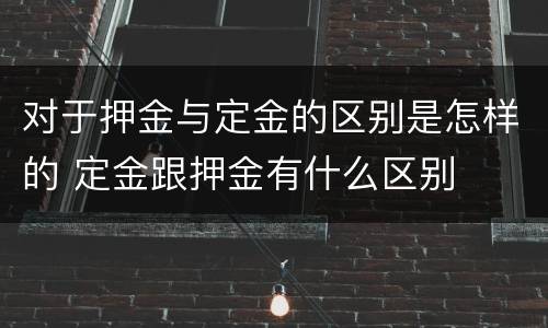 对于押金与定金的区别是怎样的 定金跟押金有什么区别
