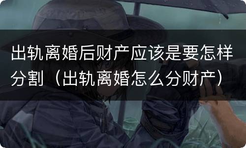 出轨离婚后财产应该是要怎样分割（出轨离婚怎么分财产）