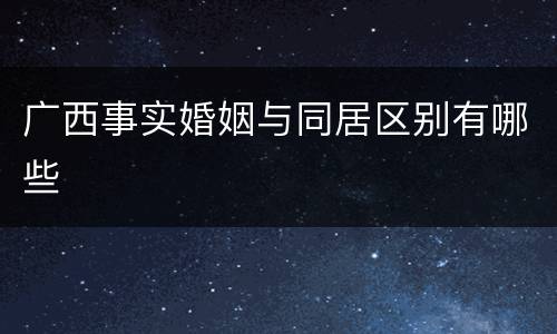 广西事实婚姻与同居区别有哪些