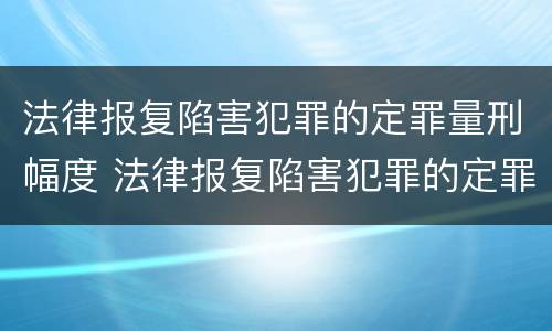 法律报复陷害犯罪的定罪量刑幅度 法律报复陷害犯罪的定罪量刑幅度大吗