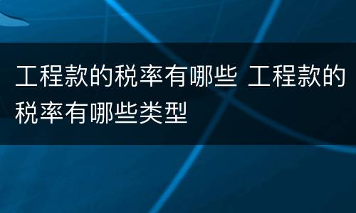 工程款的税率有哪些 工程款的税率有哪些类型