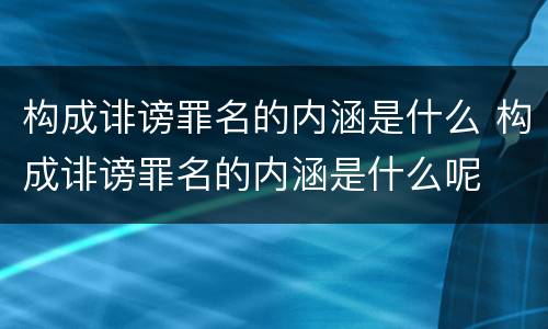 构成诽谤罪名的内涵是什么 构成诽谤罪名的内涵是什么呢