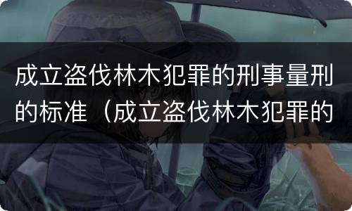 成立盗伐林木犯罪的刑事量刑的标准（成立盗伐林木犯罪的刑事量刑的标准是什么）