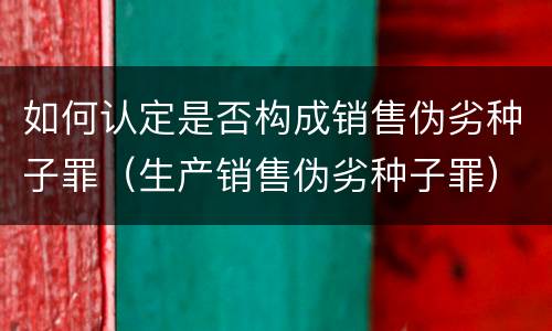 如何认定是否构成销售伪劣种子罪（生产销售伪劣种子罪）