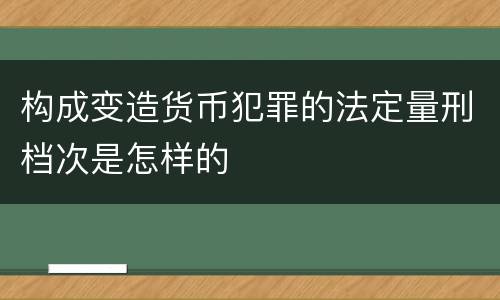 构成变造货币犯罪的法定量刑档次是怎样的