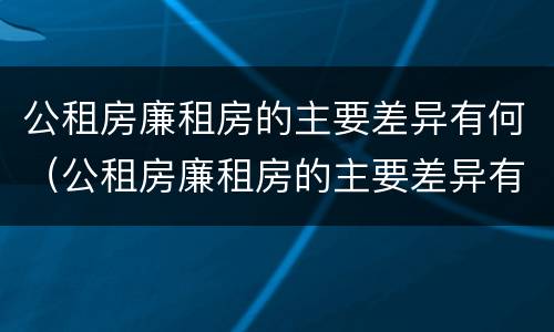 公租房廉租房的主要差异有何（公租房廉租房的主要差异有何影响）