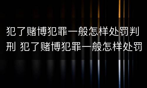 犯了赌博犯罪一般怎样处罚判刑 犯了赌博犯罪一般怎样处罚判刑多久