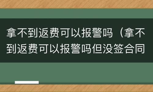 拿不到返费可以报警吗（拿不到返费可以报警吗但没签合同）