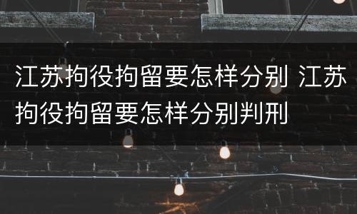 江苏拘役拘留要怎样分别 江苏拘役拘留要怎样分别判刑