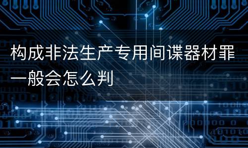 构成非法生产专用间谍器材罪一般会怎么判