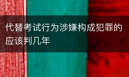 代替考试行为涉嫌构成犯罪的应该判几年