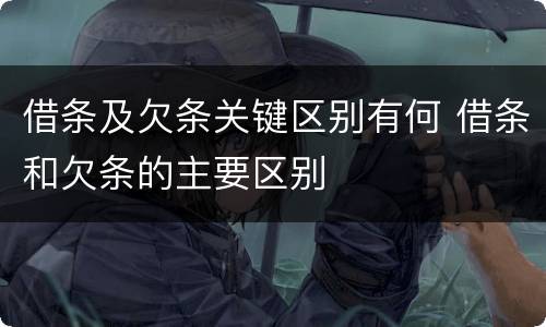 借条及欠条关键区别有何 借条和欠条的主要区别