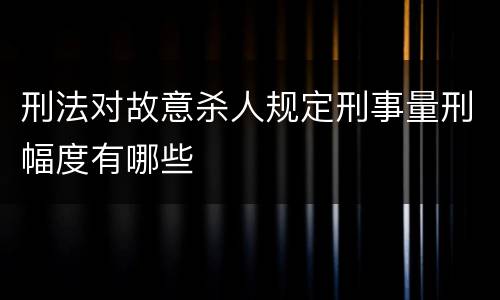 刑法对故意杀人规定刑事量刑幅度有哪些
