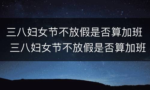 三八妇女节不放假是否算加班 三八妇女节不放假是否算加班呢
